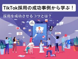 TikTok採用の成功事例から学ぶ！採用を成功させるコツとは？