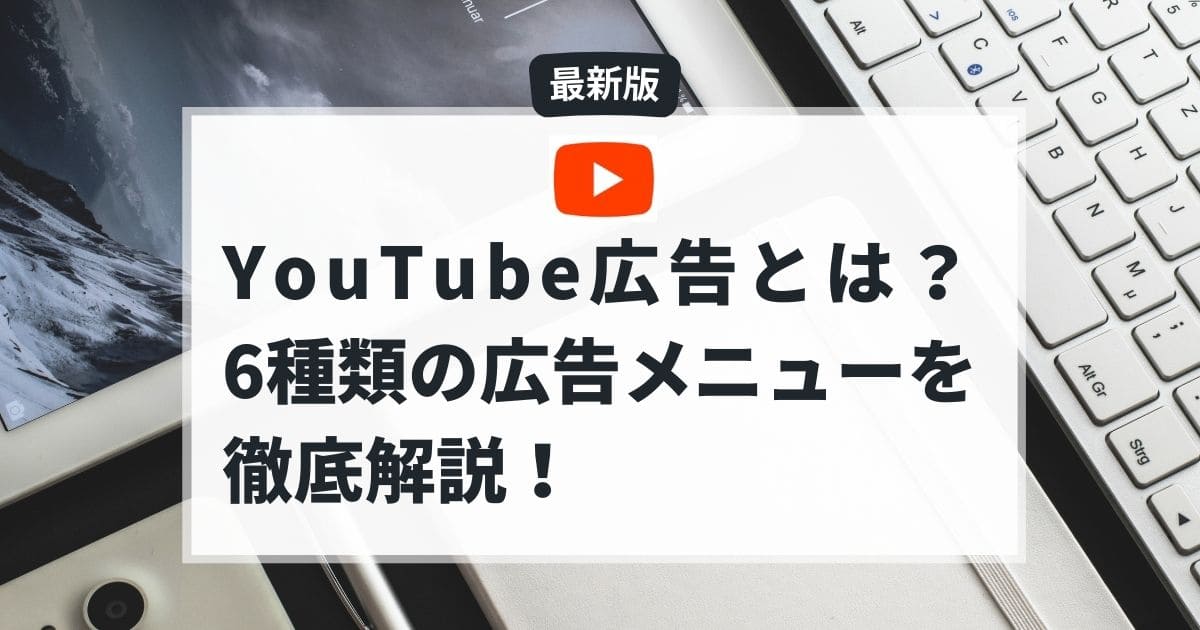 YouTube広告とは？6種類の広告メニューを徹底解説！【2026年版】