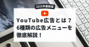 YouTube広告とは？6種類の広告メニューを徹底解説！【2025年版】