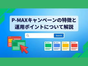 【2026年最新版】P-MAXキャンペーンの特徴と運用ポイントを解説